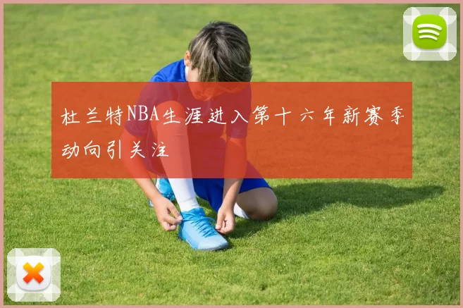 杜兰特NBA生涯进入第十六年新赛季动向引关注