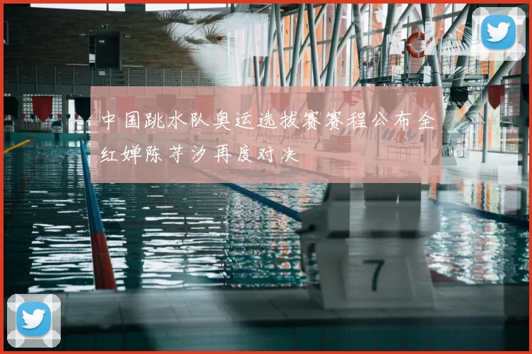 中国跳水队奥运选拔赛赛程公布全红婵陈芋汐再度对决