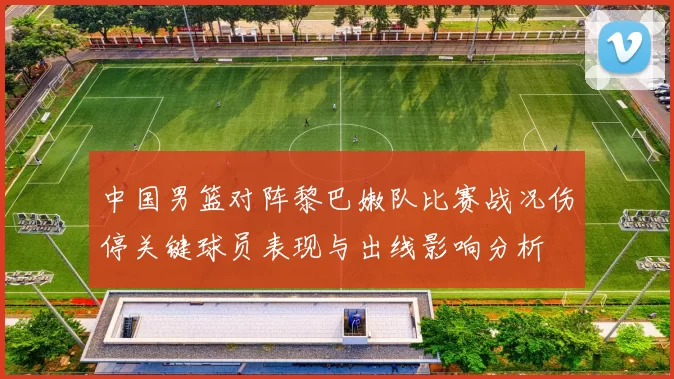 中国男篮对阵黎巴嫩队比赛战况伤停关键球员表现与出线影响分析