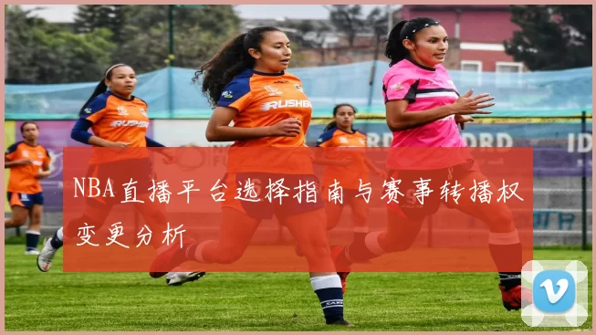 NBA直播平台选择指南与赛事转播权变更分析