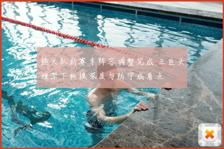 热火队新赛季阵容调整完成 三巨头框架下轮换深度与防守成看点