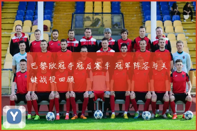 巴黎欧冠夺冠后赛季 冠军阵容与关键战役回顾