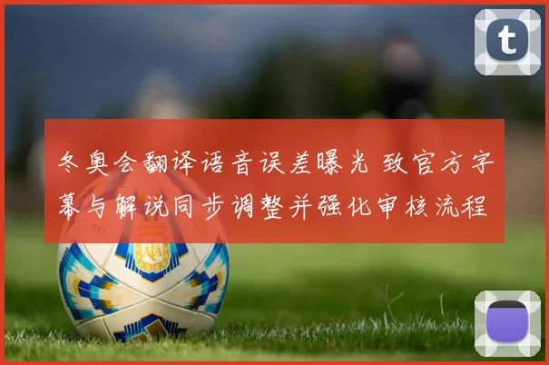 冬奥会翻译语音误差曝光 致官方字幕与解说同步调整并强化审核流程