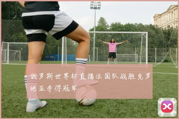 俄罗斯世界杯直播法国队战胜克罗地亚夺得冠军