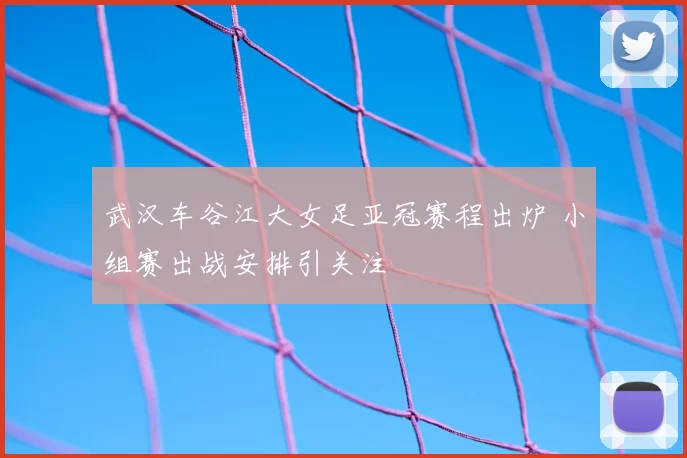 武汉车谷江大女足亚冠赛程出炉 小组赛出战安排引关注