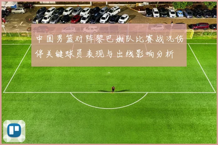 中国男篮对阵黎巴嫩队比赛战况伤停关键球员表现与出线影响分析