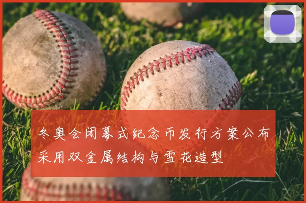 冬奥会闭幕式纪念币发行方案公布采用双金属结构与雪花造型