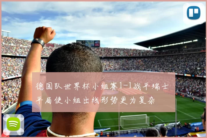 德国队世界杯小组赛1-1战平瑞士 平局使小组出线形势更为复杂