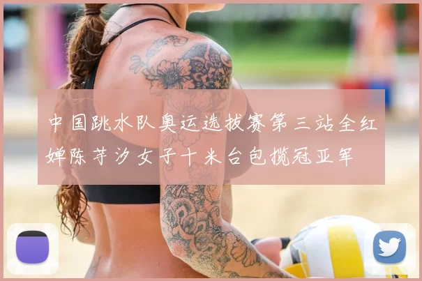 中国跳水队奥运选拔赛第三站全红婵陈芋汐女子十米台包揽冠亚军