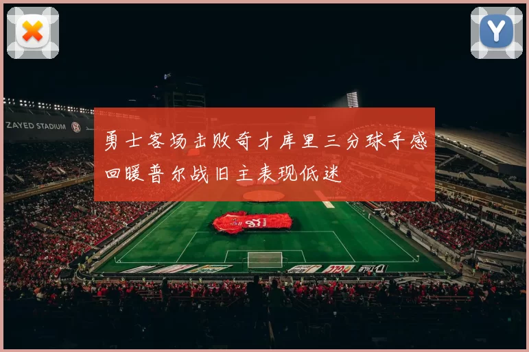 勇士客场击败奇才库里三分球手感回暖普尔战旧主表现低迷