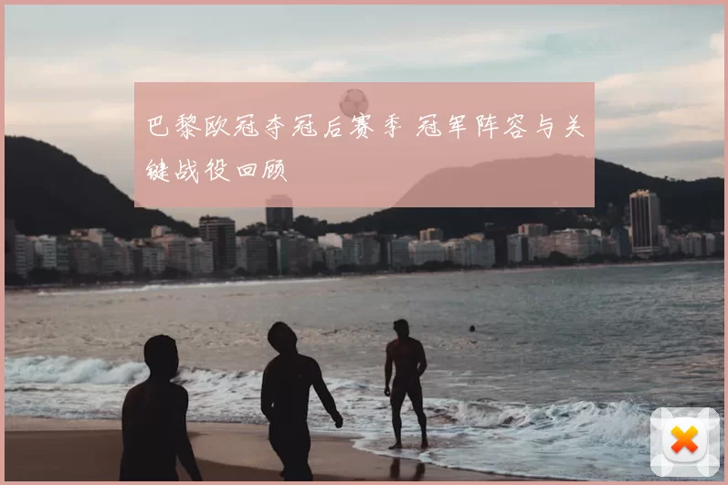 巴黎欧冠夺冠后赛季 冠军阵容与关键战役回顾