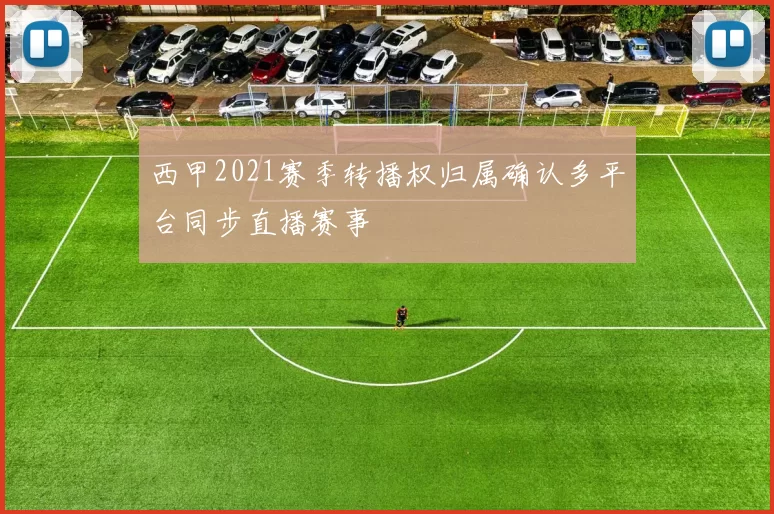 西甲2021赛季转播权归属确认多平台同步直播赛事