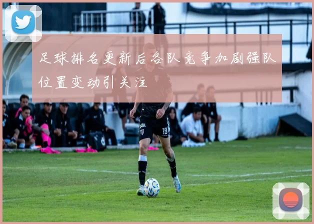 足球排名更新后各队竞争加剧强队位置变动引关注