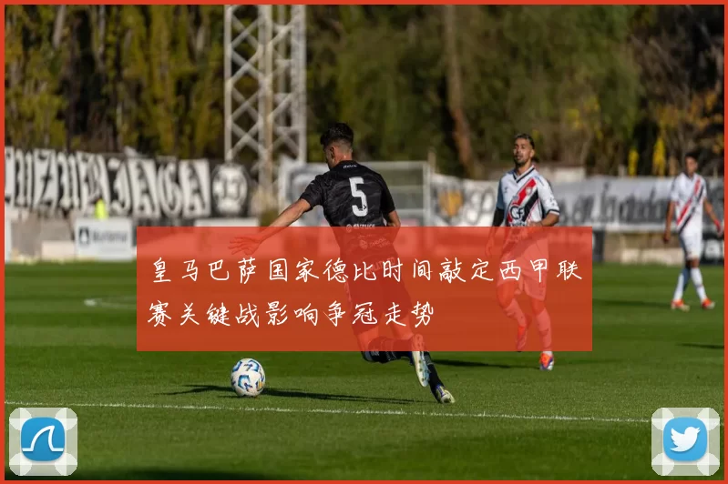 皇马巴萨国家德比时间敲定西甲联赛关键战影响争冠走势