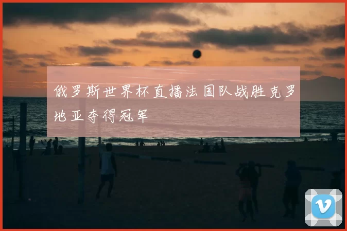 俄罗斯世界杯直播法国队战胜克罗地亚夺得冠军