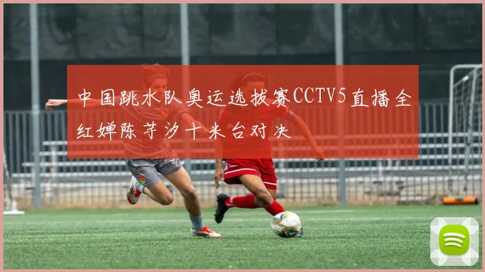 中国跳水队奥运选拔赛CCTV5直播全红婵陈芋汐十米台对决