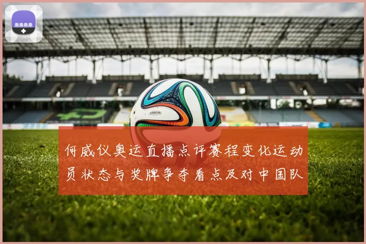 何威仪奥运直播点评赛程变化运动员状态与奖牌争夺看点及对中国队影响