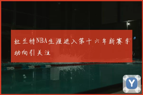 杜兰特NBA生涯进入第十六年新赛季动向引关注