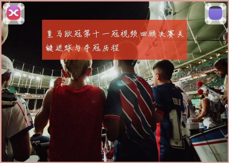 皇马欧冠第十一冠视频回顾决赛关键进球与夺冠历程