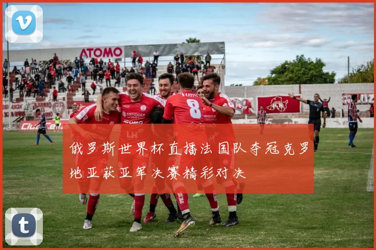 俄罗斯世界杯直播法国队夺冠克罗地亚获亚军决赛精彩对决