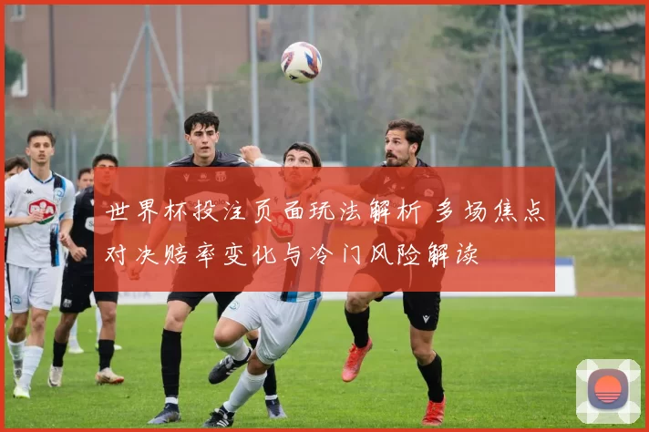 世界杯投注页面玩法解析 多场焦点对决赔率变化与冷门风险解读