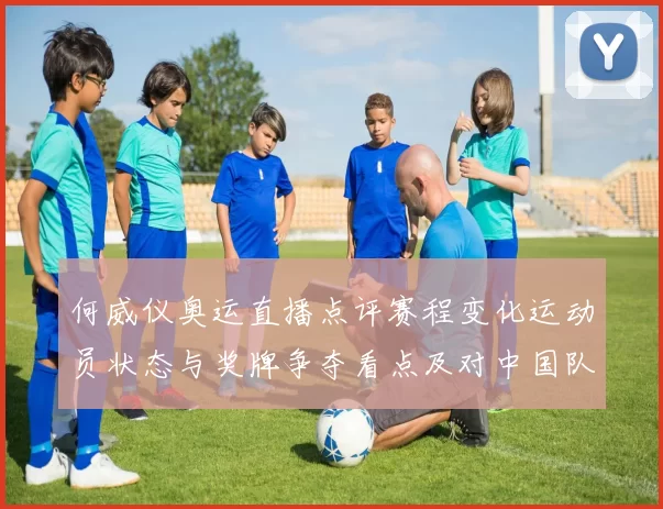 何威仪奥运直播点评赛程变化运动员状态与奖牌争夺看点及对中国队影响