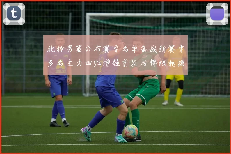 北控男篮公布赛季名单备战新赛季多名主力回归增强首发与锋线轮换深度