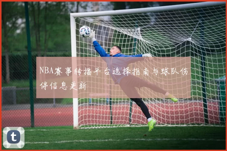 NBA赛事转播平台选择指南与球队伤停信息更新