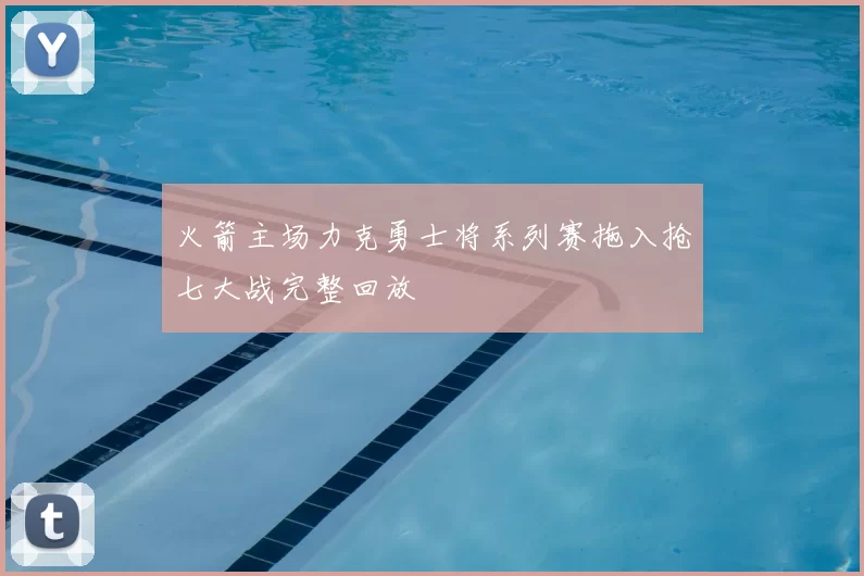 火箭主场力克勇士将系列赛拖入抢七大战完整回放