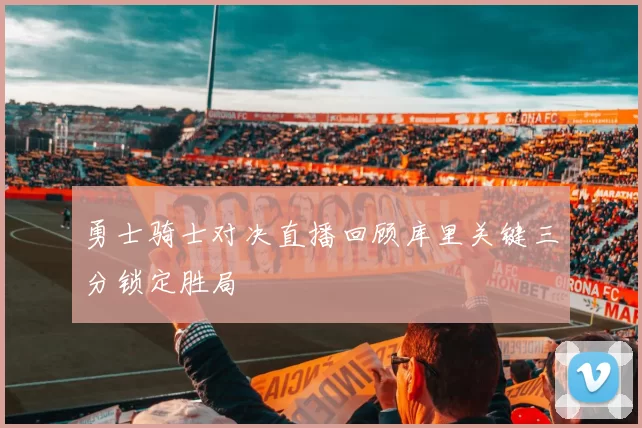 勇士骑士对决直播回顾库里关键三分锁定胜局