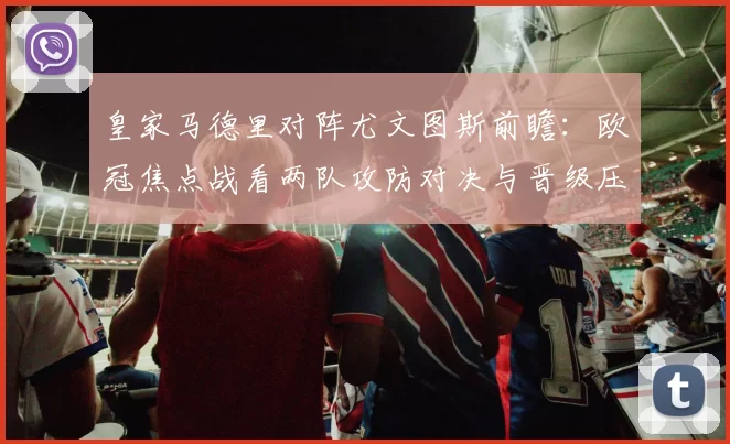 皇家马德里对阵尤文图斯前瞻：欧冠焦点战看两队攻防对决与晋级压力