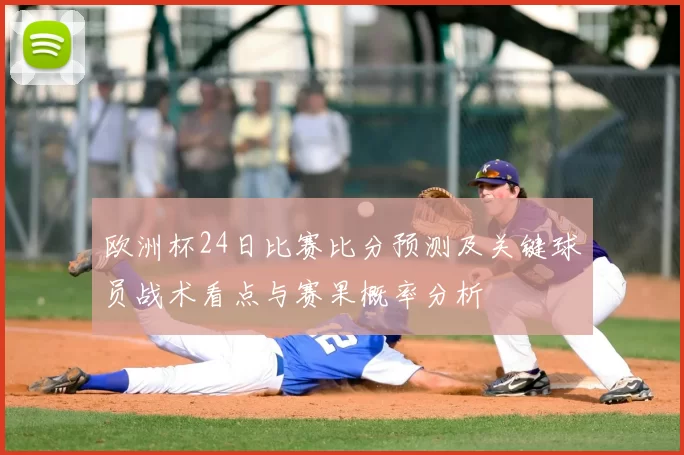 欧洲杯24日比赛比分预测及关键球员战术看点与赛果概率分析
