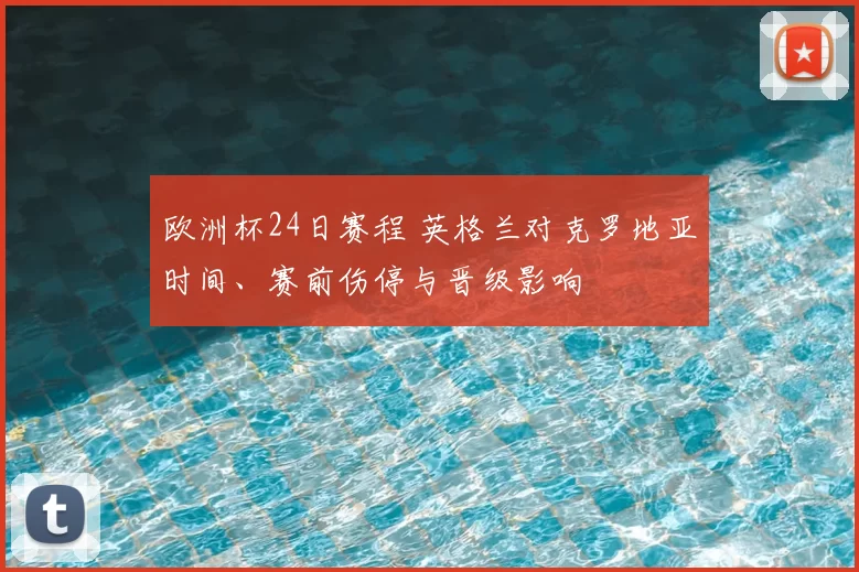 欧洲杯24日赛程 英格兰对克罗地亚时间、赛前伤停与晋级影响