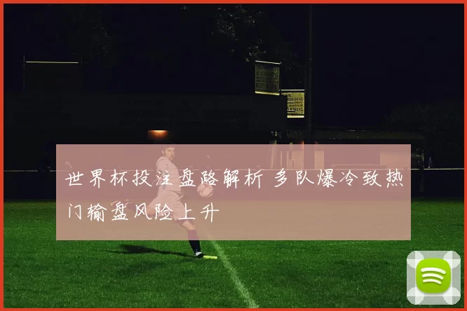 世界杯投注盘路解析 多队爆冷致热门输盘风险上升