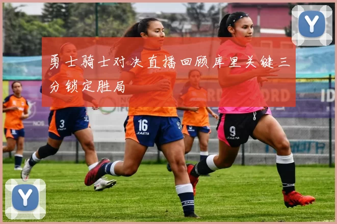 勇士骑士对决直播回顾库里关键三分锁定胜局