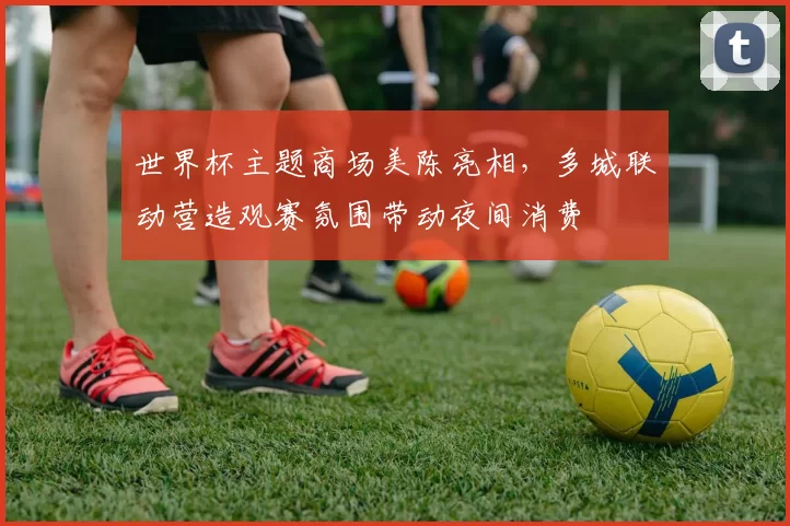 世界杯主题商场美陈亮相，多城联动营造观赛氛围带动夜间消费