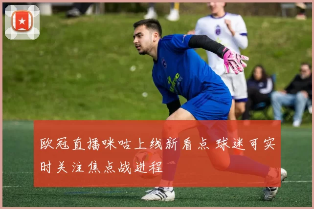 欧冠直播咪咕上线新看点 球迷可实时关注焦点战进程