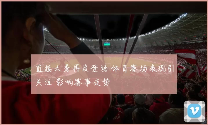 直接大秀再度登场 体育赛场表现引关注 影响赛事走势