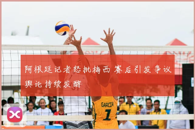 阿根廷记者怒批梅西 赛后引发争议舆论持续发酵