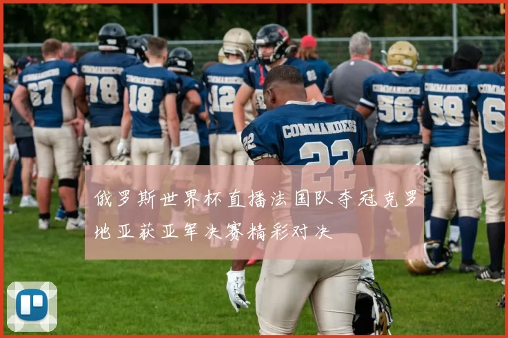 俄罗斯世界杯直播法国队夺冠克罗地亚获亚军决赛精彩对决