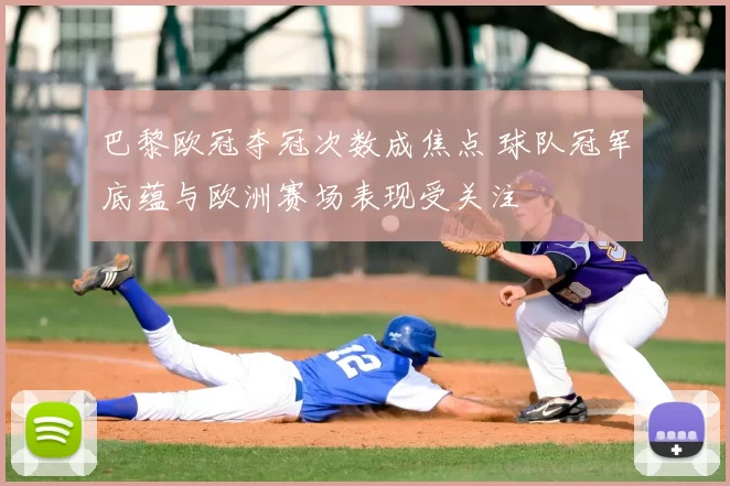 巴黎欧冠夺冠次数成焦点 球队冠军底蕴与欧洲赛场表现受关注