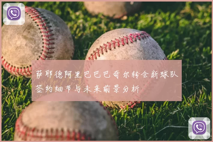 萨耶德阿里巴巴巴奇尔转会新球队签约细节与未来前景分析