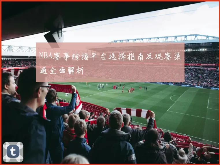 NBA赛事转播平台选择指南及观赛渠道全面解析