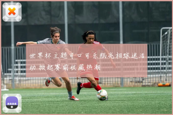 世界杯主题可口可乐瓶亮相球迷活动 掀起赛前收藏热潮