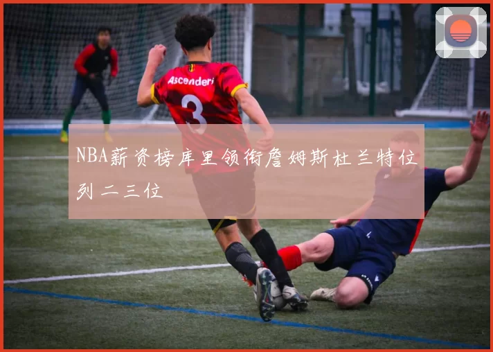 NBA薪资榜库里领衔詹姆斯杜兰特位列二三位