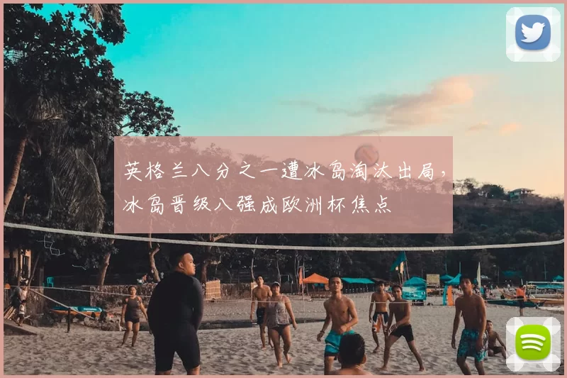 英格兰八分之一遭冰岛淘汰出局，冰岛晋级八强成欧洲杯焦点