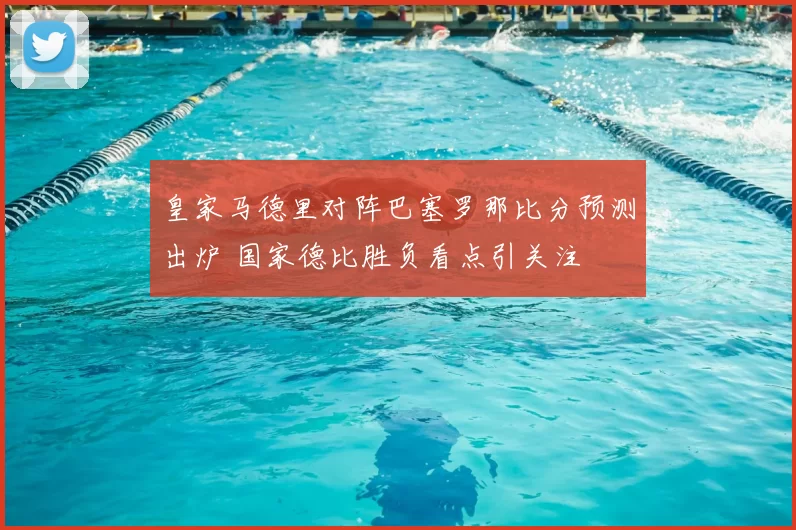 皇家马德里对阵巴塞罗那比分预测出炉 国家德比胜负看点引关注