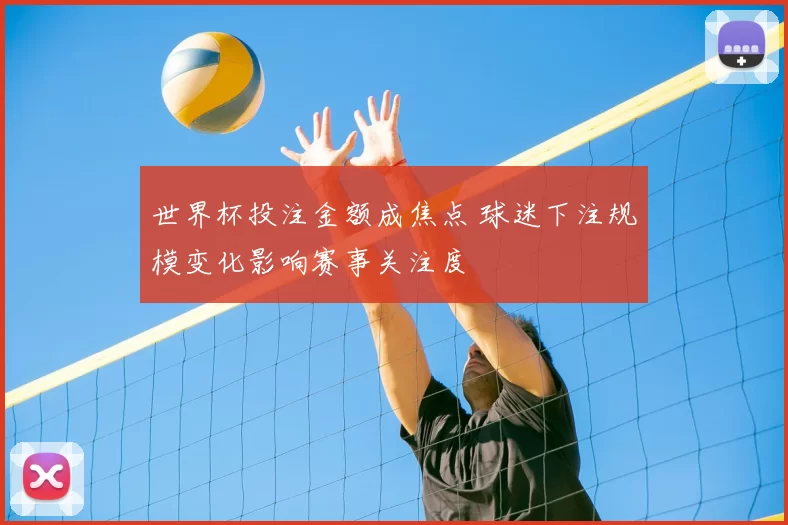 世界杯投注金额成焦点 球迷下注规模变化影响赛事关注度