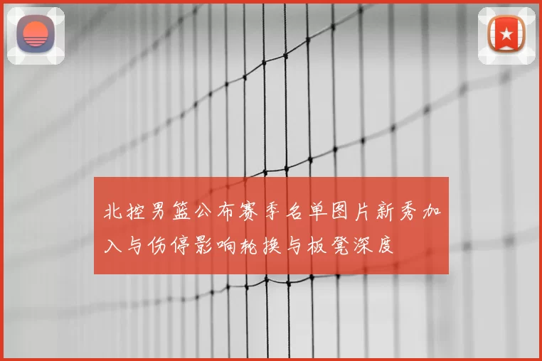 北控男篮公布赛季名单图片新秀加入与伤停影响轮换与板凳深度