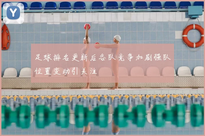 足球排名更新后各队竞争加剧强队位置变动引关注